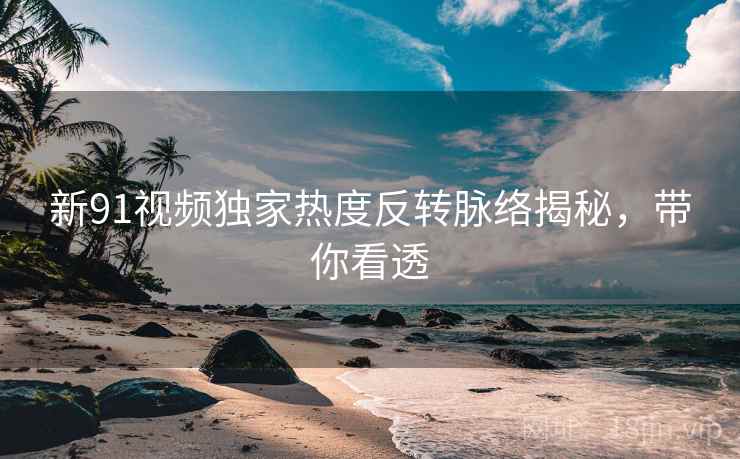 新91视频独家热度反转脉络揭秘，带你看透