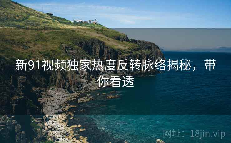新91视频独家热度反转脉络揭秘，带你看透