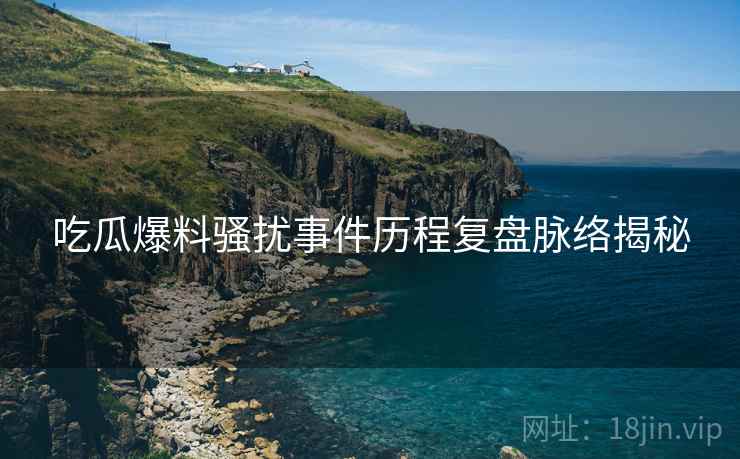 吃瓜爆料骚扰事件历程复盘脉络揭秘
