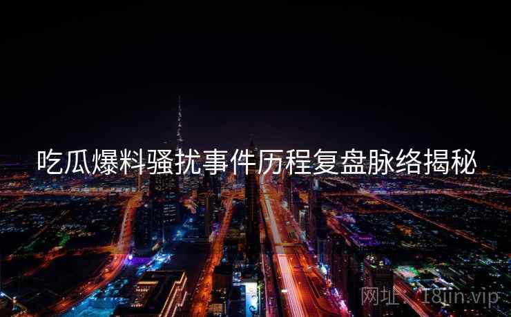 吃瓜爆料骚扰事件历程复盘脉络揭秘