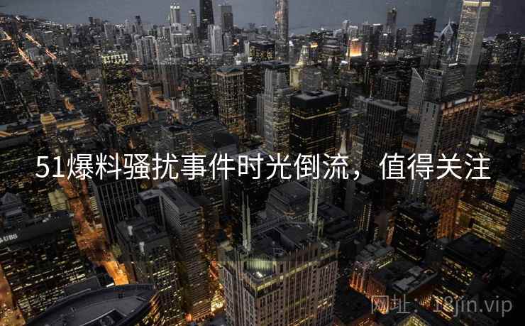 51爆料骚扰事件时光倒流，值得关注