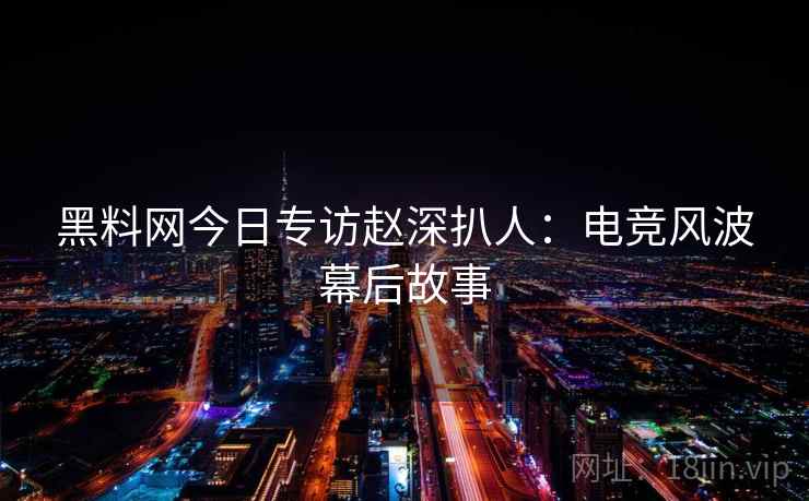 黑料网今日专访赵深扒人：电竞风波幕后故事