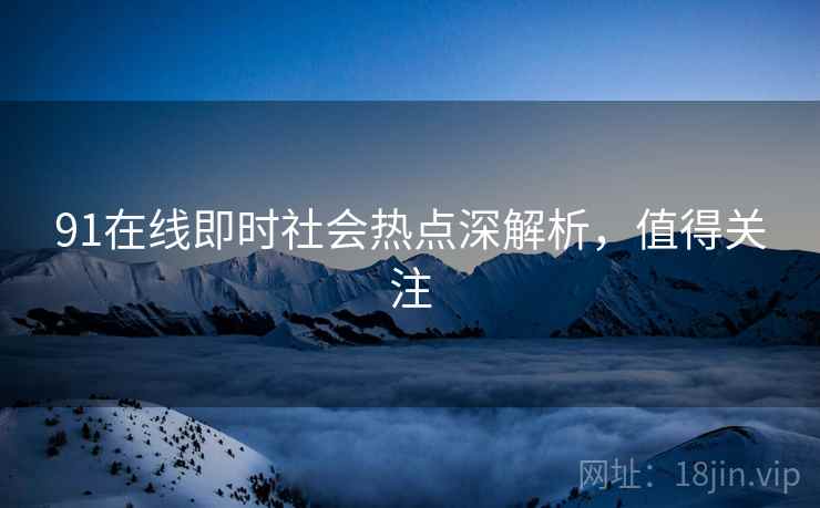 91在线即时社会热点深解析，值得关注