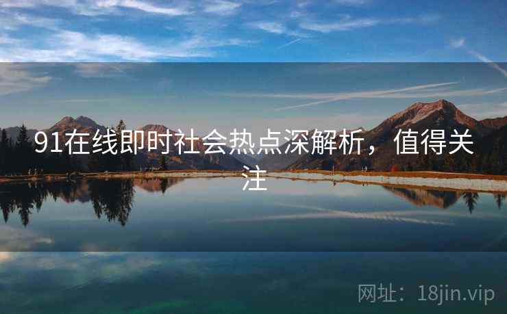 91在线即时社会热点深解析，值得关注