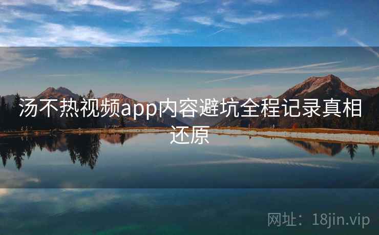 汤不热视频app内容避坑全程记录真相还原