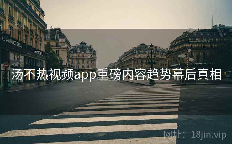 汤不热视频app重磅内容趋势幕后真相