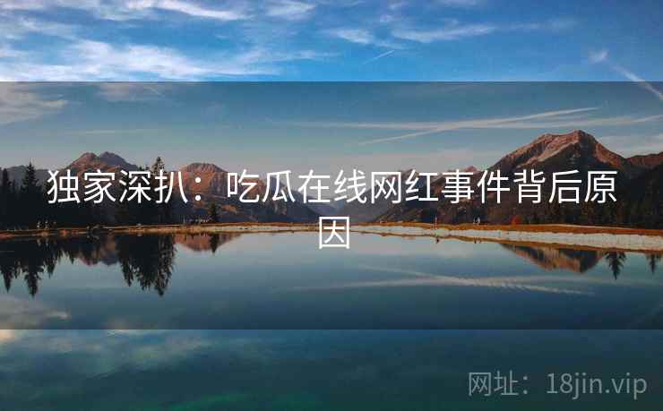 独家深扒：吃瓜在线网红事件背后原因