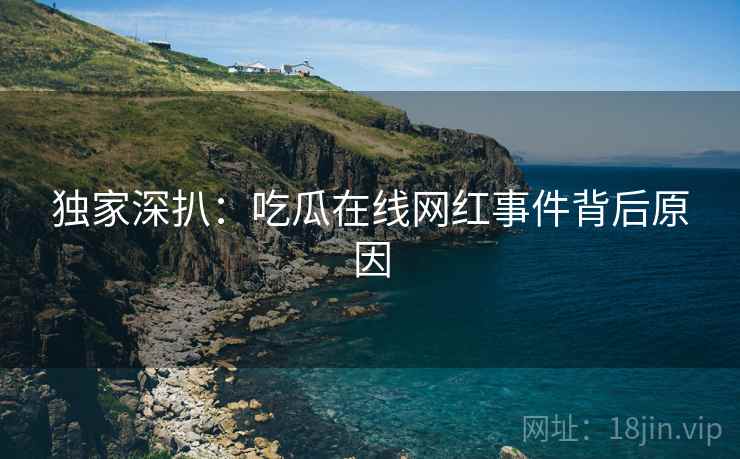 独家深扒：吃瓜在线网红事件背后原因