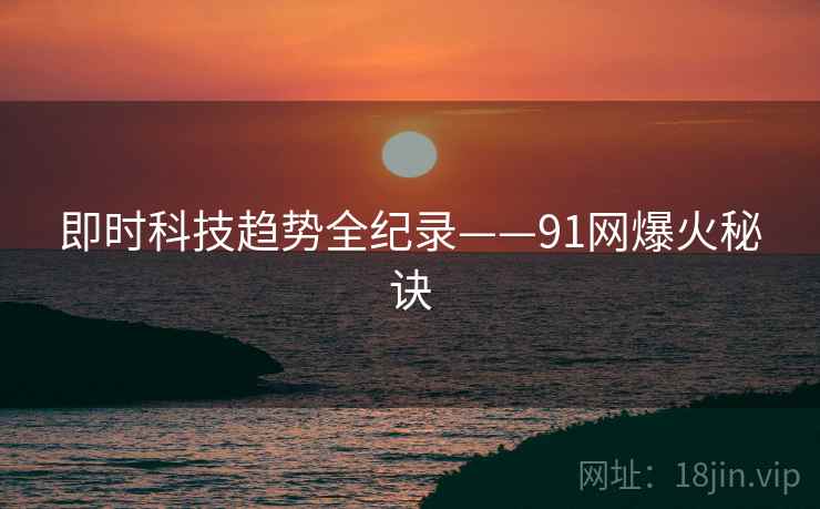 即时科技趋势全纪录——91网爆火秘诀