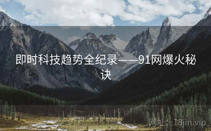 即时科技趋势全纪录——91网爆火秘诀