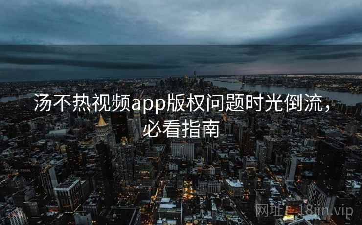 汤不热视频app版权问题时光倒流，必看指南