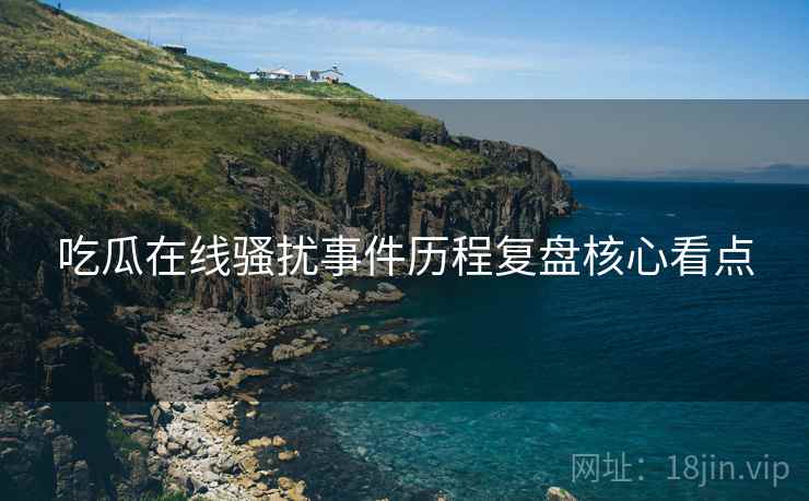 吃瓜在线骚扰事件历程复盘核心看点