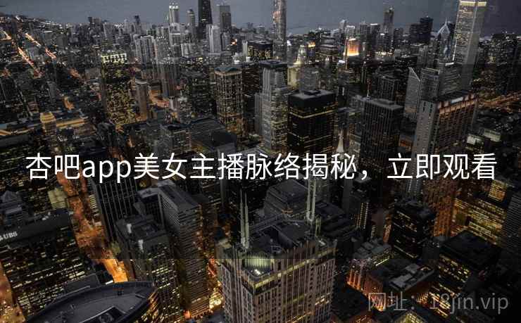 杏吧app美女主播脉络揭秘，立即观看