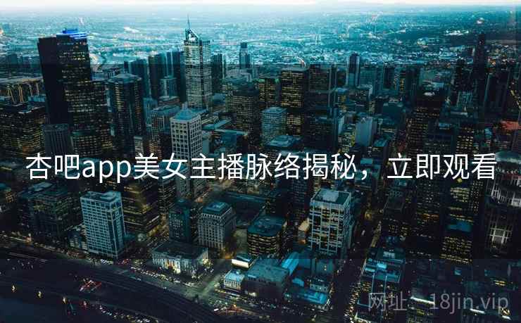 杏吧app美女主播脉络揭秘，立即观看