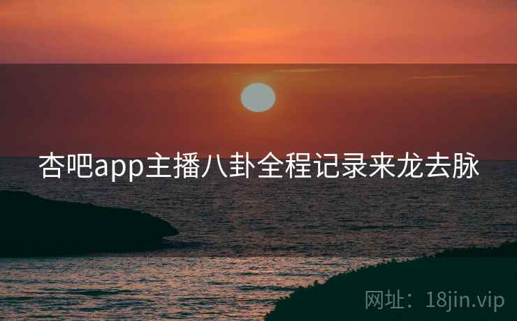 杏吧app主播八卦全程记录来龙去脉
