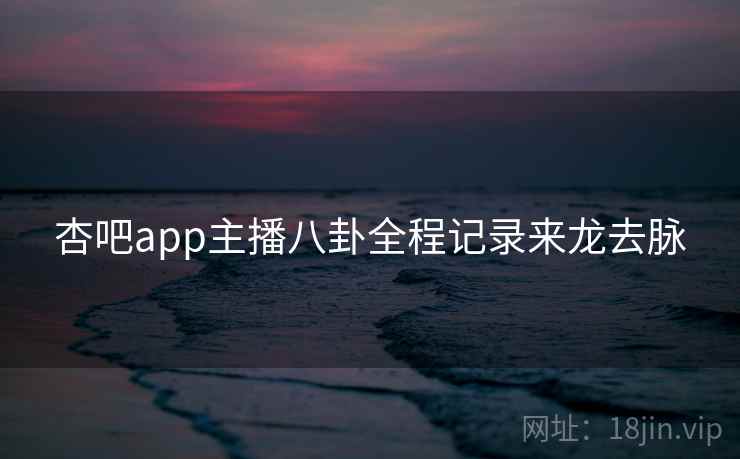 杏吧app主播八卦全程记录来龙去脉