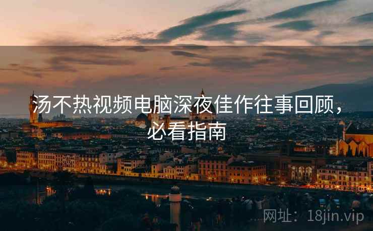 汤不热视频电脑深夜佳作往事回顾，必看指南