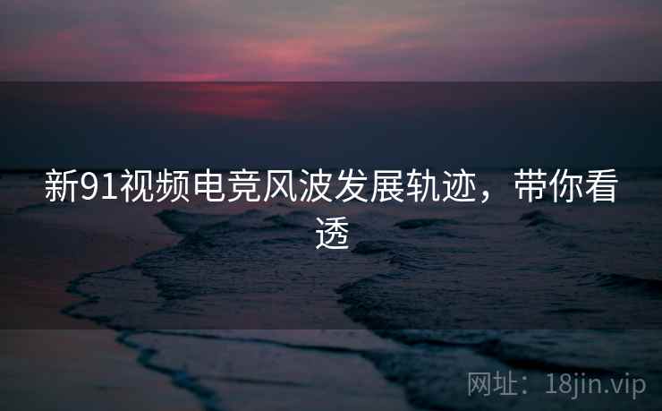 新91视频电竞风波发展轨迹，带你看透