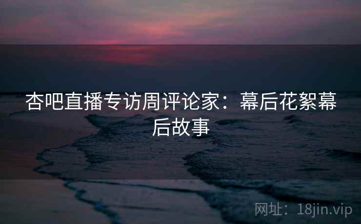 杏吧直播专访周评论家：幕后花絮幕后故事