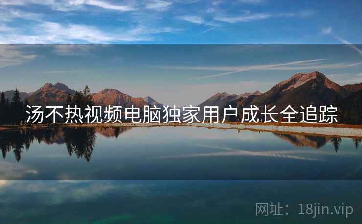 汤不热视频电脑独家用户成长全追踪
