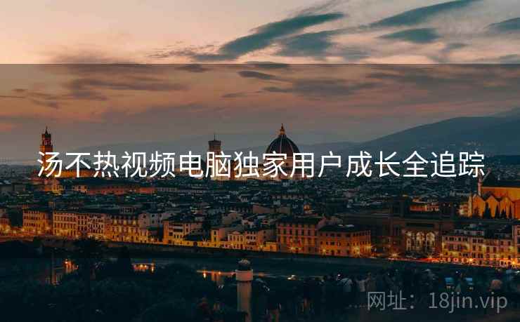 汤不热视频电脑独家用户成长全追踪