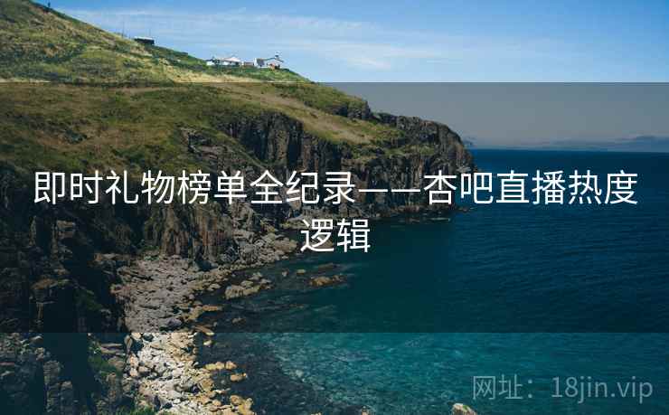 即时礼物榜单全纪录——杏吧直播热度逻辑