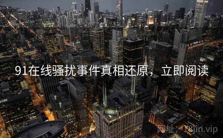 91在线骚扰事件真相还原，立即阅读