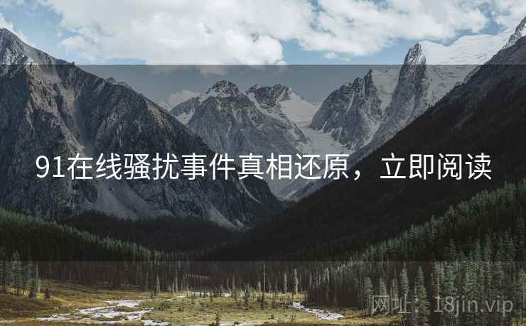 91在线骚扰事件真相还原，立即阅读