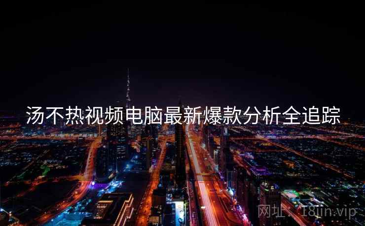汤不热视频电脑最新爆款分析全追踪