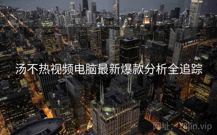 汤不热视频电脑最新爆款分析全追踪