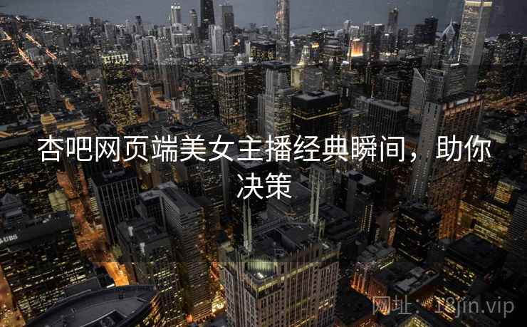 杏吧网页端美女主播经典瞬间，助你决策