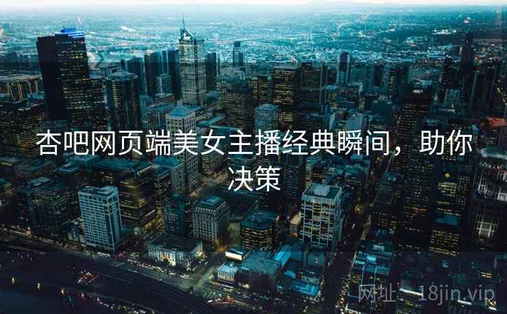 杏吧网页端美女主播经典瞬间，助你决策