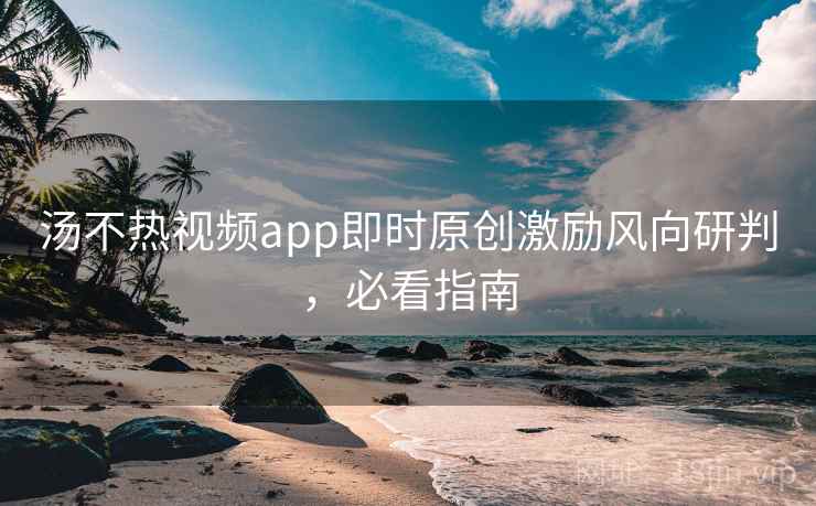 汤不热视频app即时原创激励风向研判，必看指南