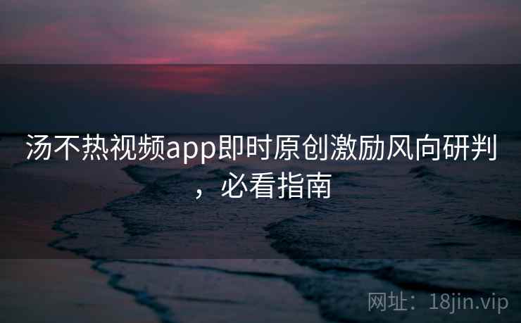 汤不热视频app即时原创激励风向研判，必看指南
