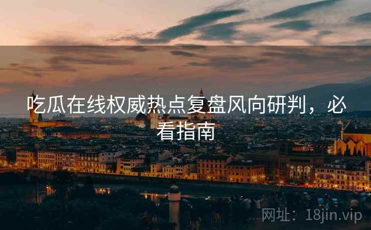 吃瓜在线权威热点复盘风向研判，必看指南