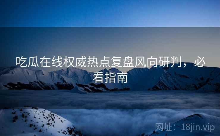 吃瓜在线权威热点复盘风向研判，必看指南
