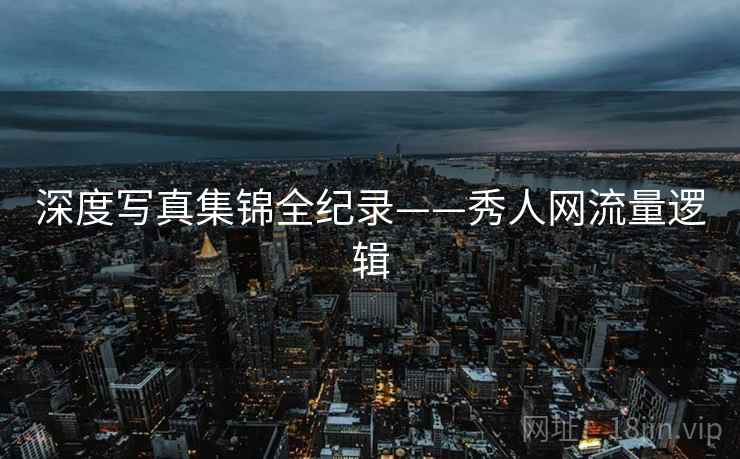 深度写真集锦全纪录——秀人网流量逻辑