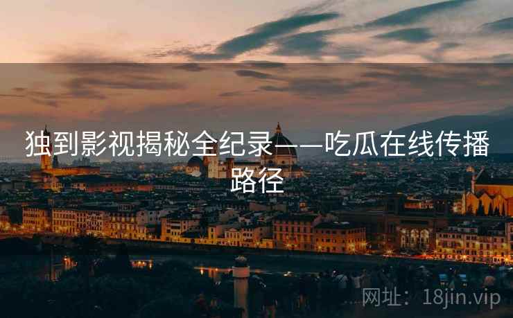 独到影视揭秘全纪录——吃瓜在线传播路径