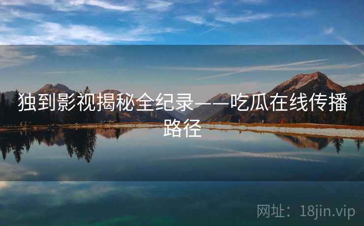 独到影视揭秘全纪录——吃瓜在线传播路径