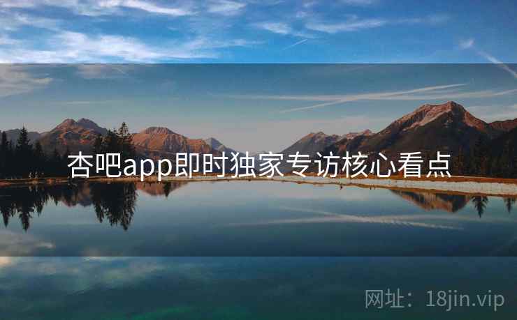 杏吧app即时独家专访核心看点