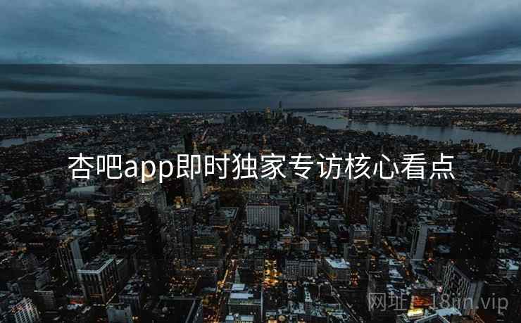 杏吧app即时独家专访核心看点