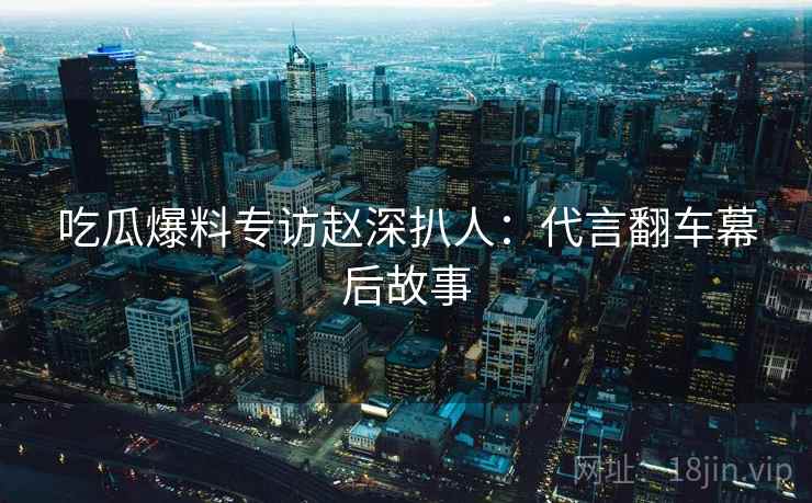吃瓜爆料专访赵深扒人：代言翻车幕后故事