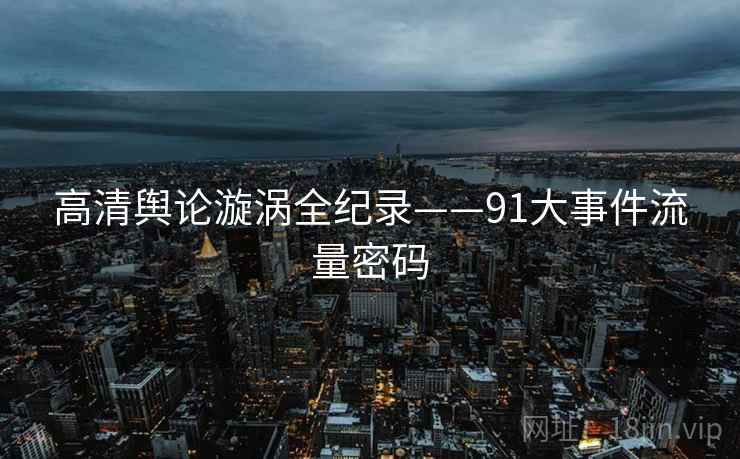 高清舆论漩涡全纪录——91大事件流量密码