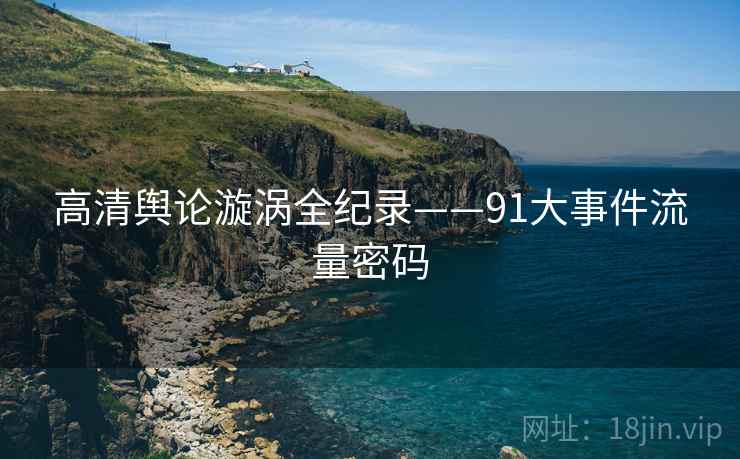 高清舆论漩涡全纪录——91大事件流量密码