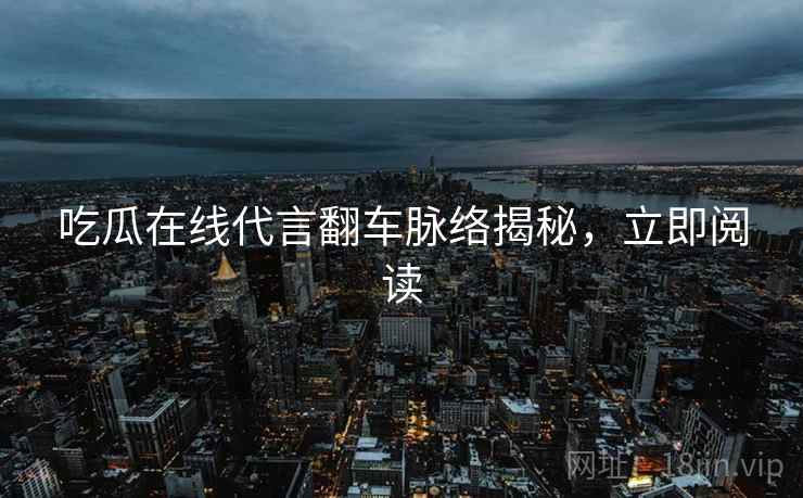 吃瓜在线代言翻车脉络揭秘，立即阅读