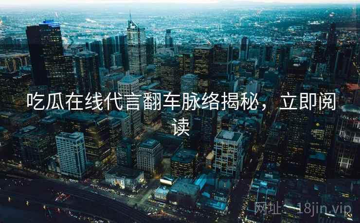 吃瓜在线代言翻车脉络揭秘，立即阅读