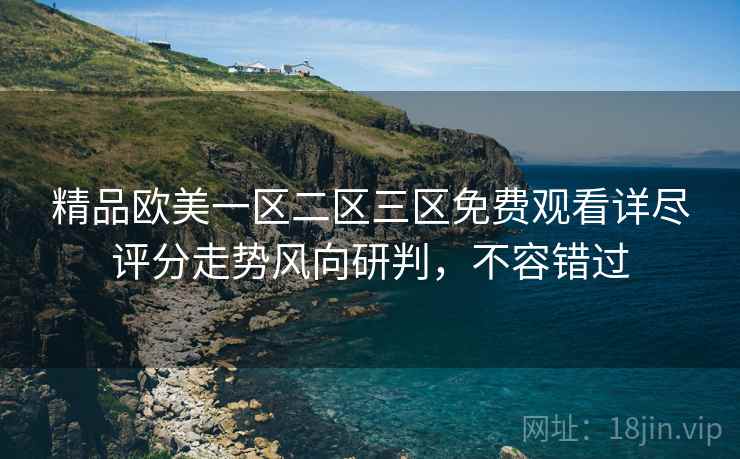 精品欧美一区二区三区免费观看详尽评分走势风向研判，不容错过