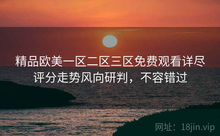 精品欧美一区二区三区免费观看详尽评分走势风向研判，不容错过