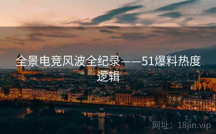 全景电竞风波全纪录——51爆料热度逻辑