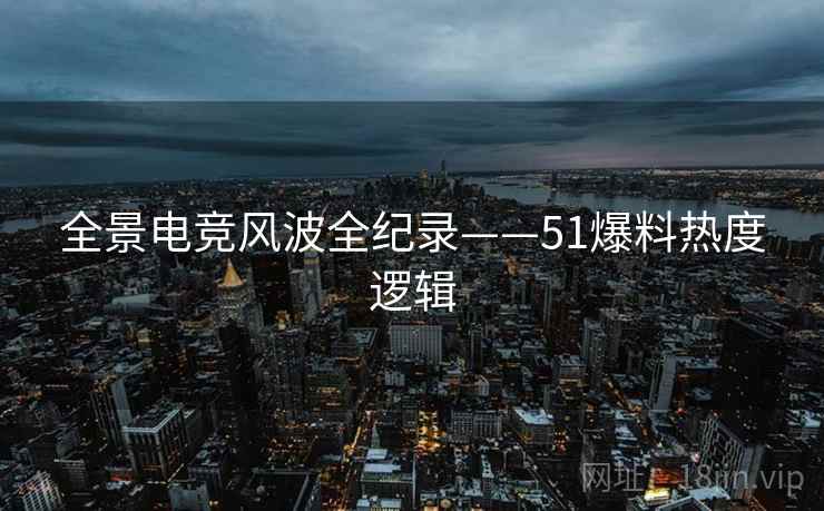 全景电竞风波全纪录——51爆料热度逻辑